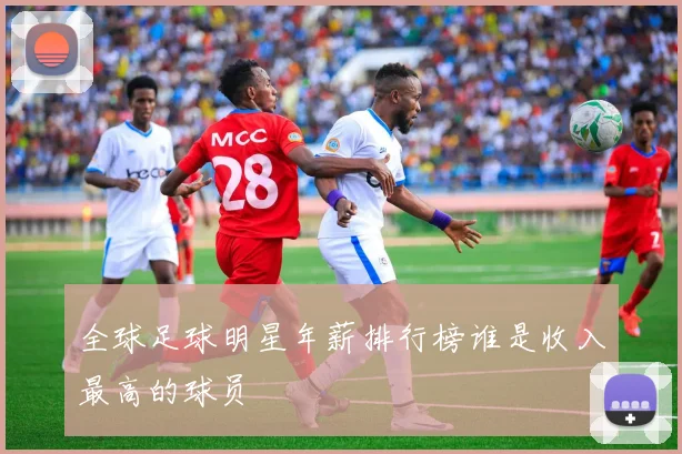 全球足球明星年薪排行榜谁是收入最高的球员