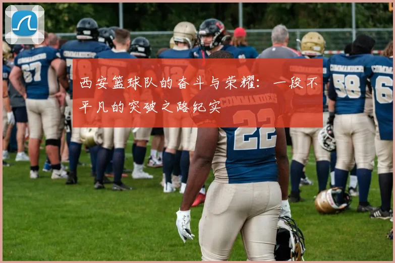 西安篮球队的奋斗与荣耀：一段不平凡的突破之路纪实