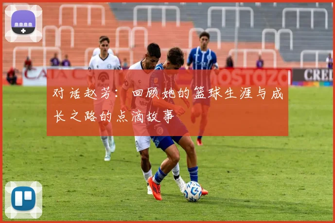 对话赵芳：回顾她的篮球生涯与成长之路的点滴故事