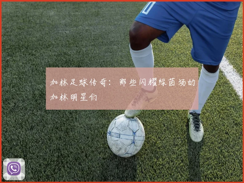 加林足球传奇：那些闪耀绿茵场的加林明星们