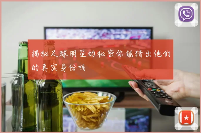 揭秘足球明星的秘密你能猜出他们的真实身份吗