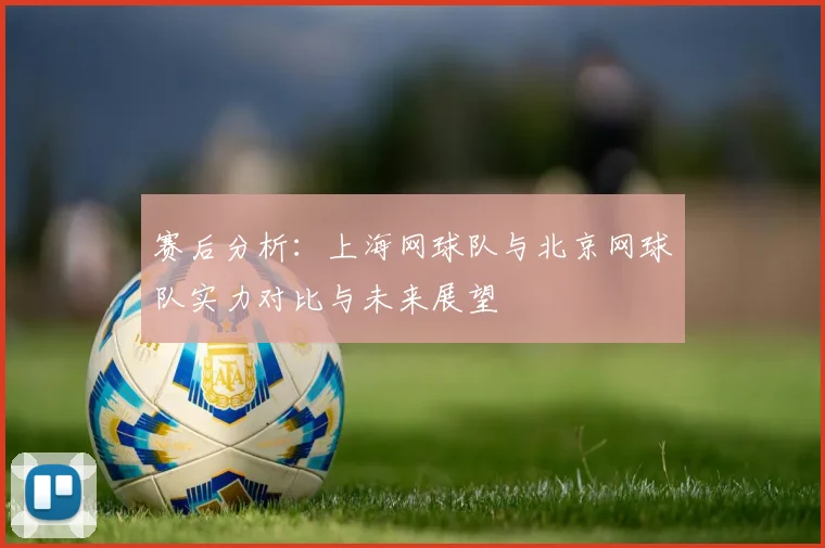 赛后分析：上海网球队与北京网球队实力对比与未来展望