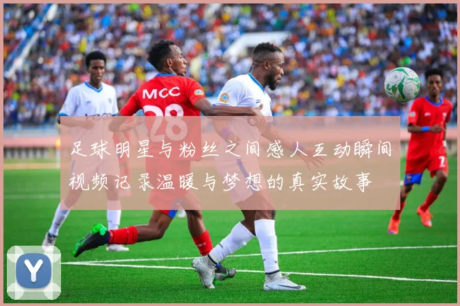 足球明星与粉丝之间感人互动瞬间视频记录温暖与梦想的真实故事