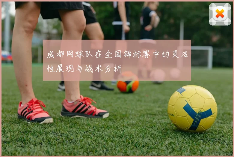 成都网球队在全国锦标赛中的灵活性展现与战术分析