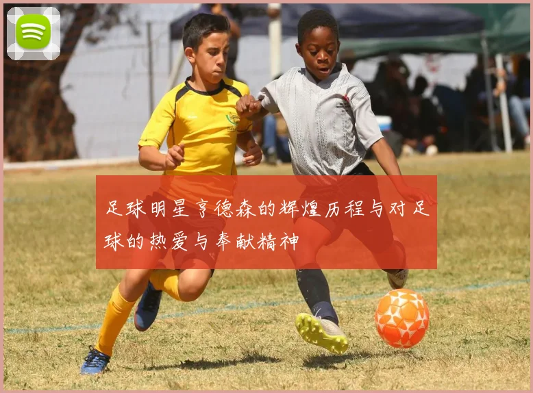 足球明星亨德森的辉煌历程与对足球的热爱与奉献精神