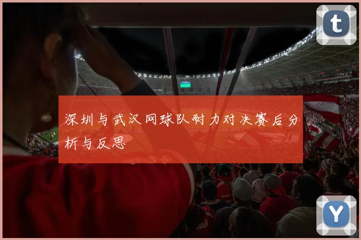 深圳与武汉网球队耐力对决赛后分析与反思