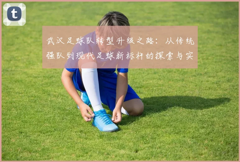 武汉足球队转型升级之路：从传统强队到现代足球新标杆的探索与实践