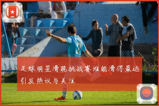 足球明星滑跪挑战赛谁能滑得最远引发热议与关注