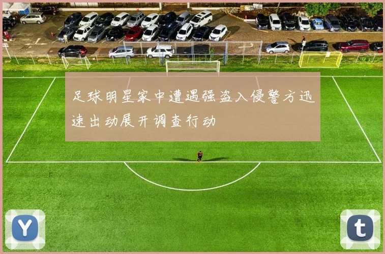 足球明星家中遭遇强盗入侵警方迅速出动展开调查行动