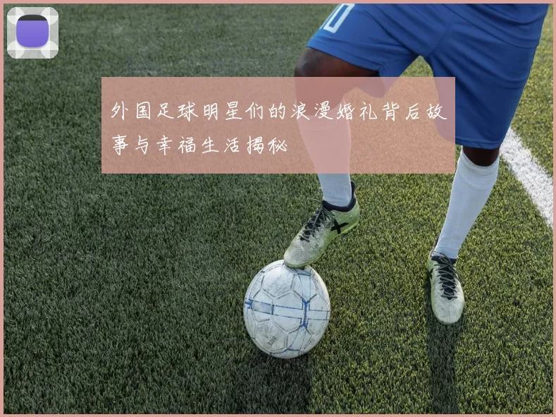 外国足球明星们的浪漫婚礼背后故事与幸福生活揭秘