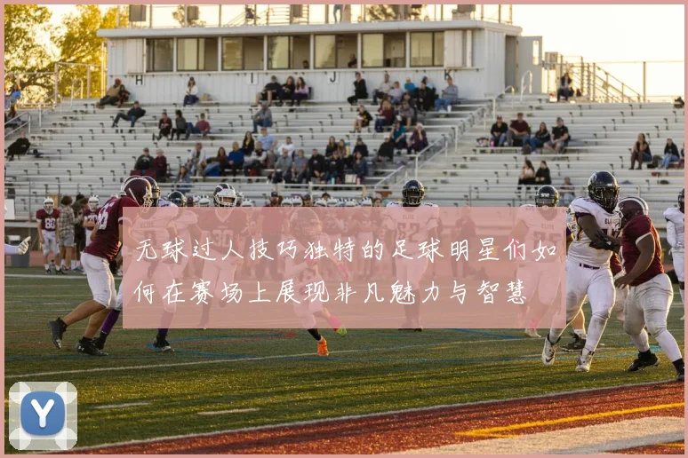 无球过人技巧独特的足球明星们如何在赛场上展现非凡魅力与智慧