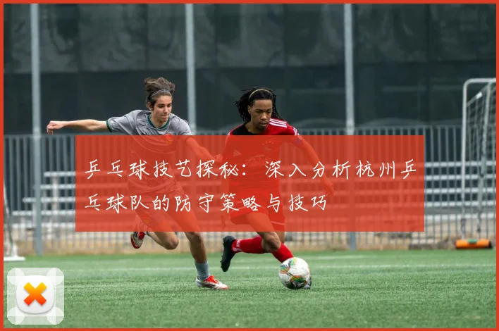 乒乓球技艺探秘：深入分析杭州乒乓球队的防守策略与技巧
