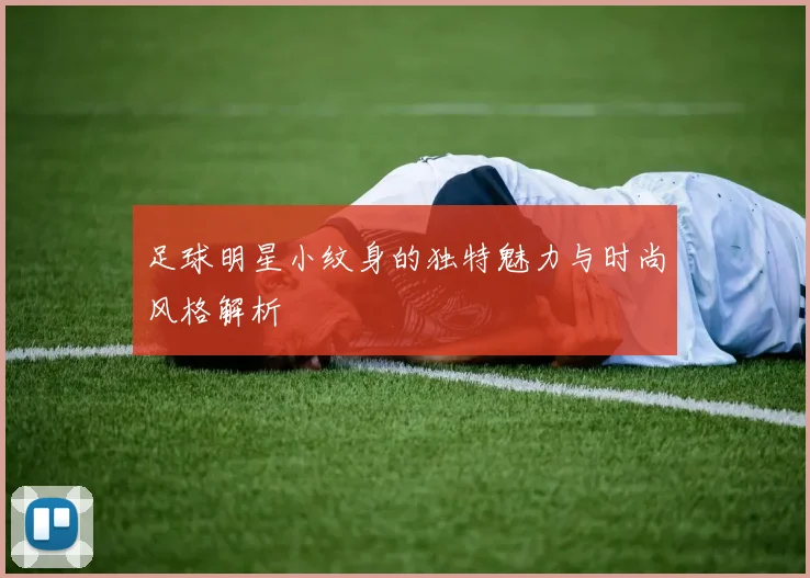 足球明星小纹身的独特魅力与时尚风格解析