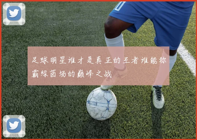 足球明星谁才是真正的王者谁能称霸绿茵场的巅峰之战