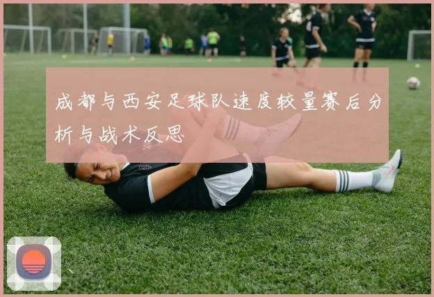 成都与西安足球队速度较量赛后分析与战术反思