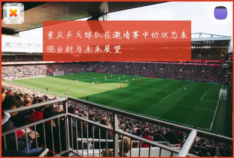 重庆乒乓球队在邀请赛中的状态表现分析与未来展望