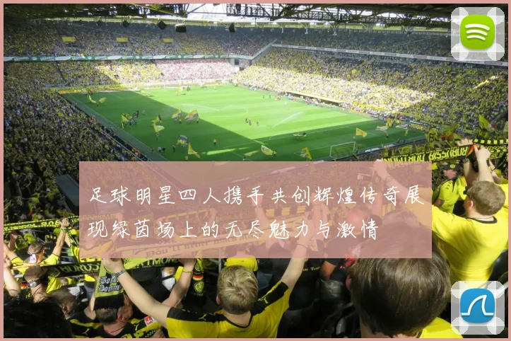 足球明星四人携手共创辉煌传奇展现绿茵场上的无尽魅力与激情