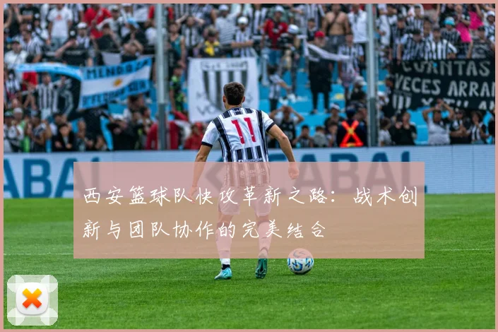 西安篮球队快攻革新之路：战术创新与团队协作的完美结合