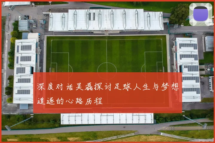 深度对话吴磊探讨足球人生与梦想追逐的心路历程