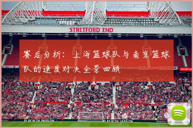 赛后分析：上海篮球队与南京篮球队的速度对决全景回顾