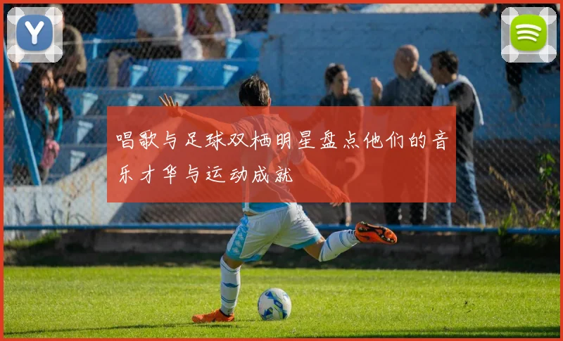 唱歌与足球双栖明星盘点他们的音乐才华与运动成就