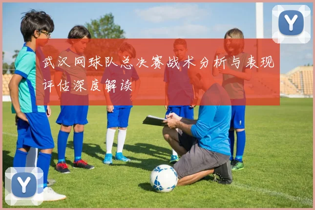 武汉网球队总决赛战术分析与表现评估深度解读