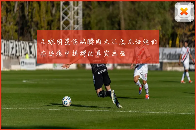 足球明星伤病瞬间大汇总见证他们在逆境中拼搏的真实画面