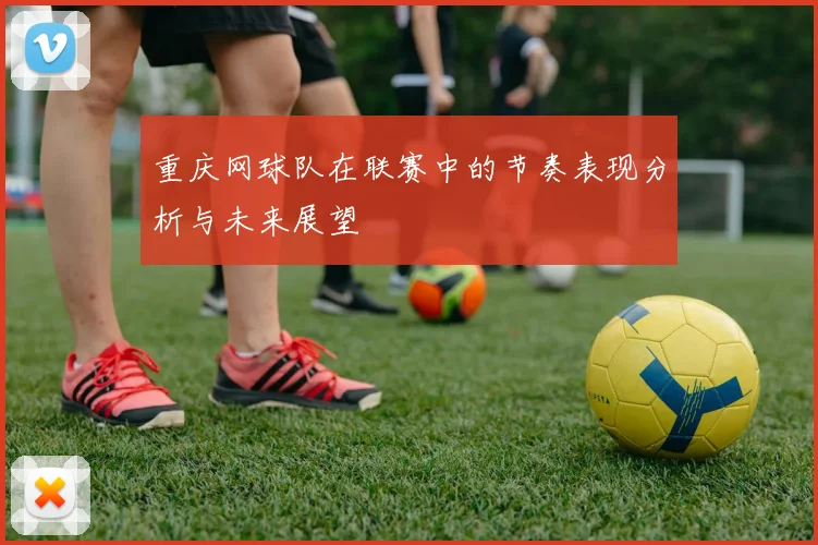 重庆网球队在联赛中的节奏表现分析与未来展望