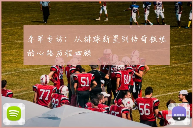 李军专访：从排球新星到传奇教练的心路历程回顾