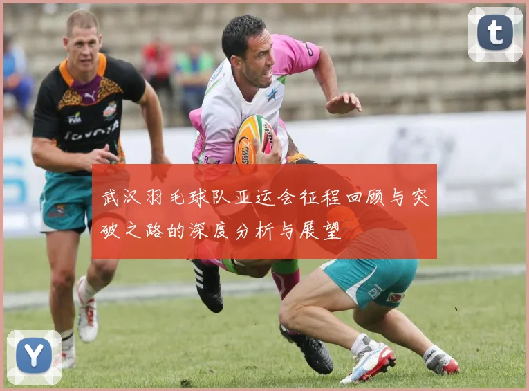 武汉羽毛球队亚运会征程回顾与突破之路的深度分析与展望