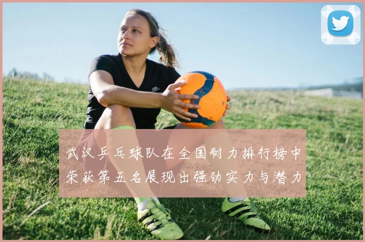 武汉乒乓球队在全国耐力排行榜中荣获第五名展现出强劲实力与潜力