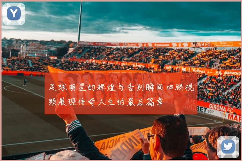 足球明星的辉煌与告别瞬间回顾视频展现传奇人生的最后篇章