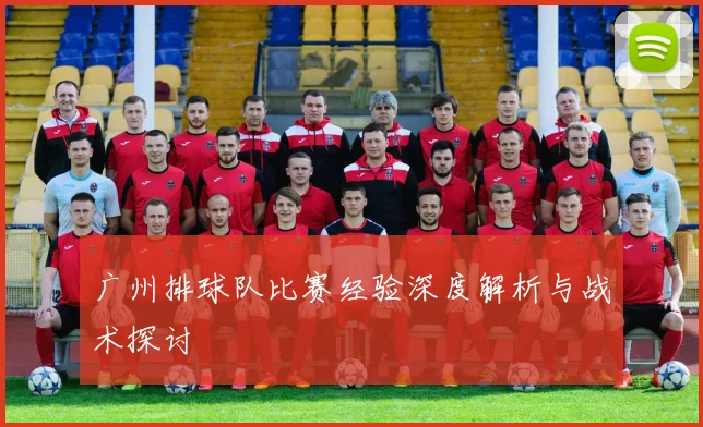 广州排球队比赛经验深度解析与战术探讨