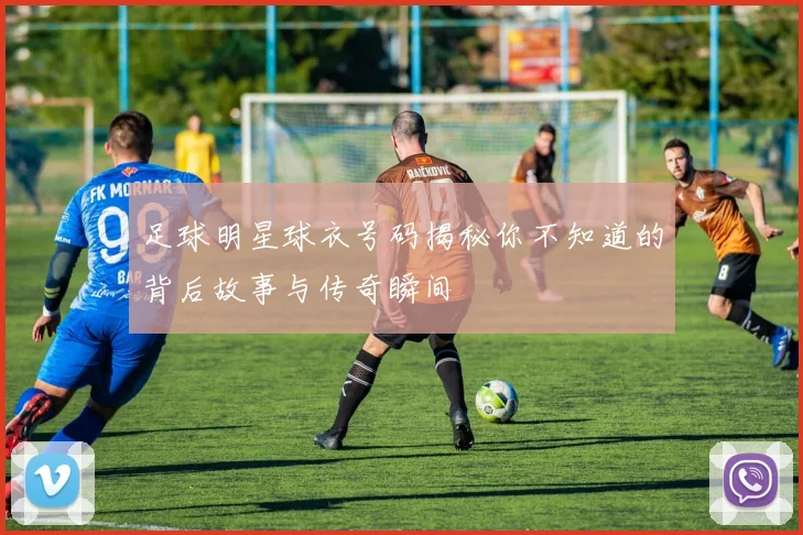 足球明星球衣号码揭秘你不知道的背后故事与传奇瞬间