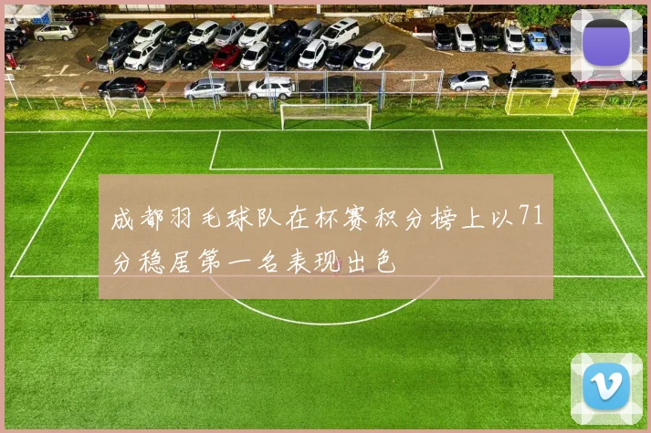 成都羽毛球队在杯赛积分榜上以71分稳居第一名表现出色