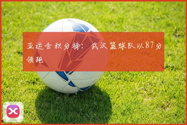 亚运会积分榜：武汉篮球队以87分领跑