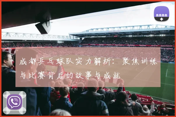 成都乒乓球队实力解析：聚焦训练与比赛背后的故事与成就