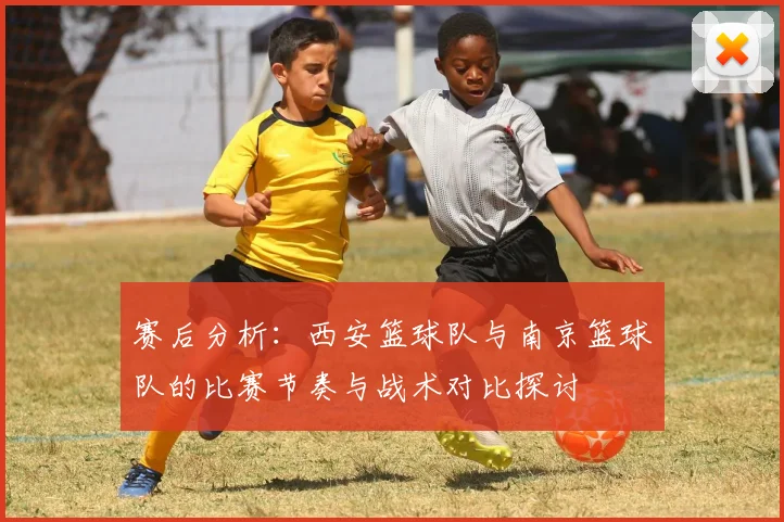 赛后分析：西安篮球队与南京篮球队的比赛节奏与战术对比探讨