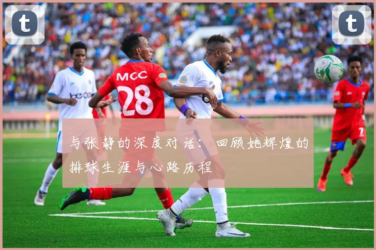 与张静的深度对话：回顾她辉煌的排球生涯与心路历程