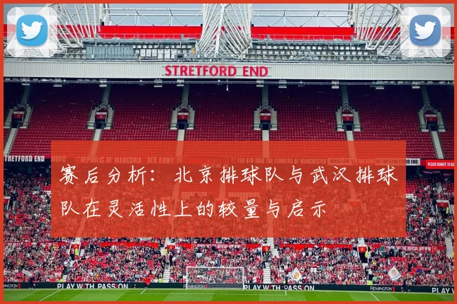 赛后分析：北京排球队与武汉排球队在灵活性上的较量与启示